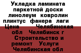 Укладка ламината, паркетной доски, линолеум, ковролин, плинтус, фанера, лаги. › Цена ­ 80 - Челябинская обл., Челябинск г. Строительство и ремонт » Услуги   . Челябинская обл.